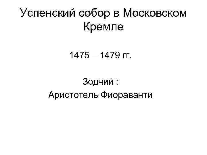 Успенский собор в Московском Кремле 1475 – 1479 гг. Зодчий : Аристотель Фиораванти 