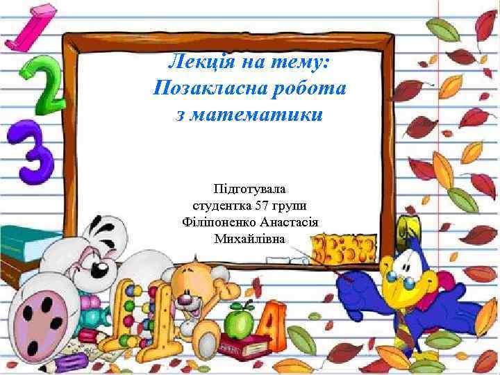 Лекція на тему: Позакласна робота з математики Підготувала студентка 57 групи Філіпоненко Анастасія Михайлівна
