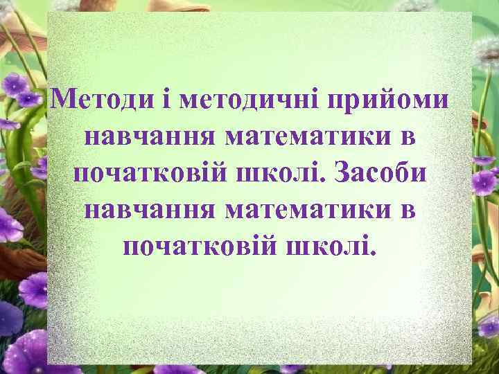 Методи і методичні прийоми навчання математики в початковій школі. Засоби навчання математики в початковій