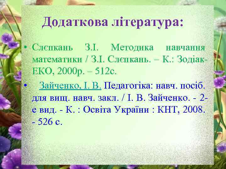 Додаткова література: • Слєпкань З. І. Методика навчання математики / З. І. Слєпкань. –