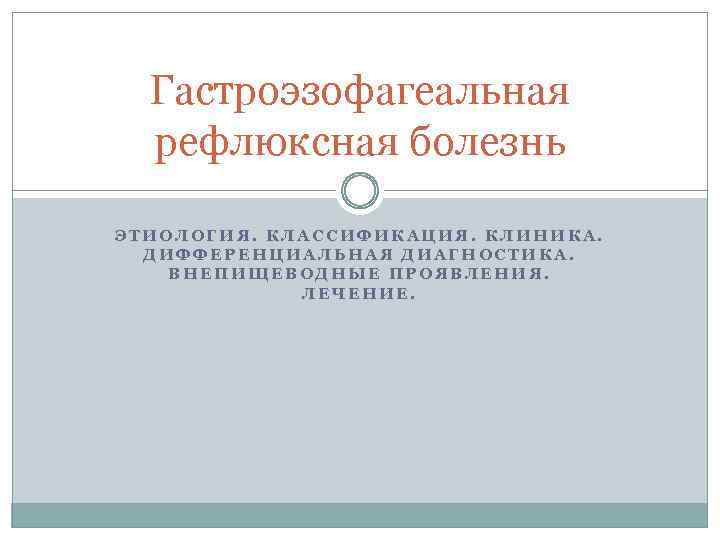 Гастроэзофагеальная рефлюксная болезнь ЭТИОЛОГИЯ. КЛАССИФИКАЦИЯ. КЛИНИКА. ДИФФЕРЕНЦИАЛЬНАЯ ДИАГНОСТИКА. ВНЕПИЩЕВОДНЫЕ ПРОЯВЛЕНИЯ. ЛЕЧЕНИЕ. 