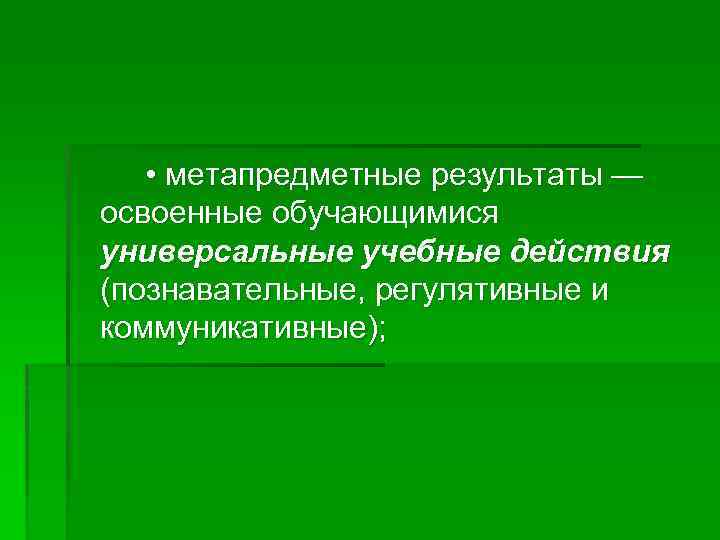  • метапредметные результаты — освоенные обучающимися универсальные учебные действия (познавательные, регулятивные и коммуникативные);