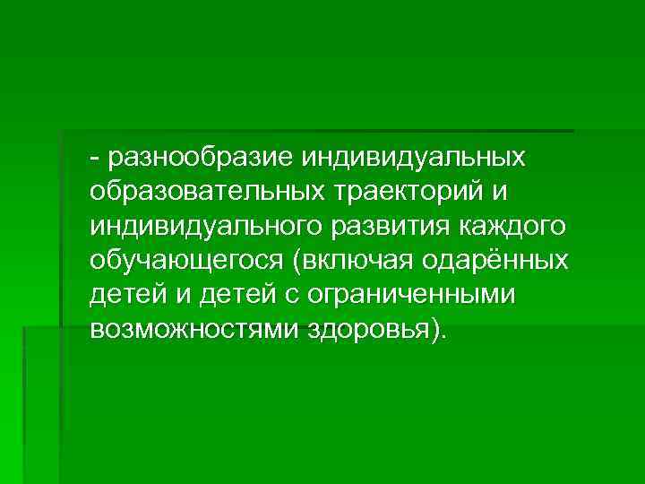 - разнообразие индивидуальных образовательных траекторий и индивидуального развития каждого обучающегося (включая одарённых детей и
