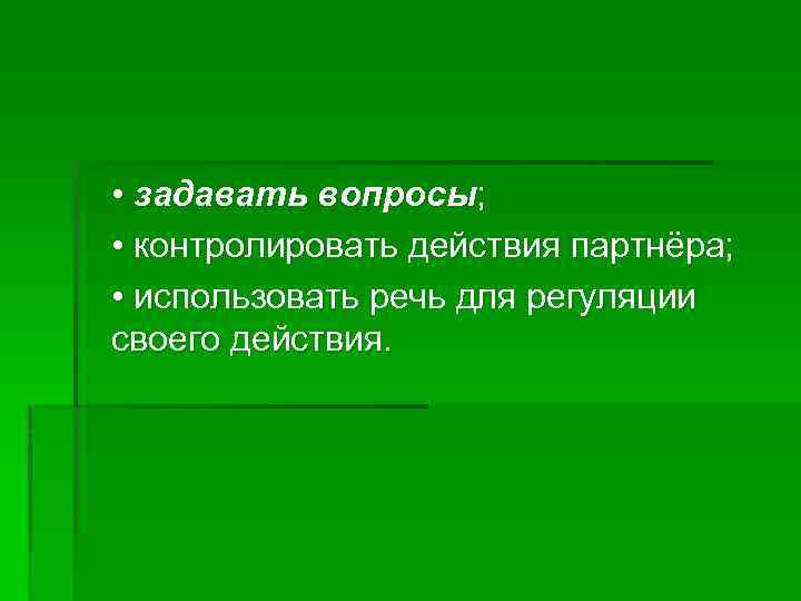  • задавать вопросы; • контролировать действия партнёра; • использовать речь для регуляции своего