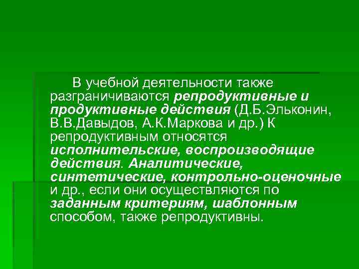 В учебной деятельности также разграничиваются репродуктивные и продуктивные действия (Д. Б. Эльконин, В. В.