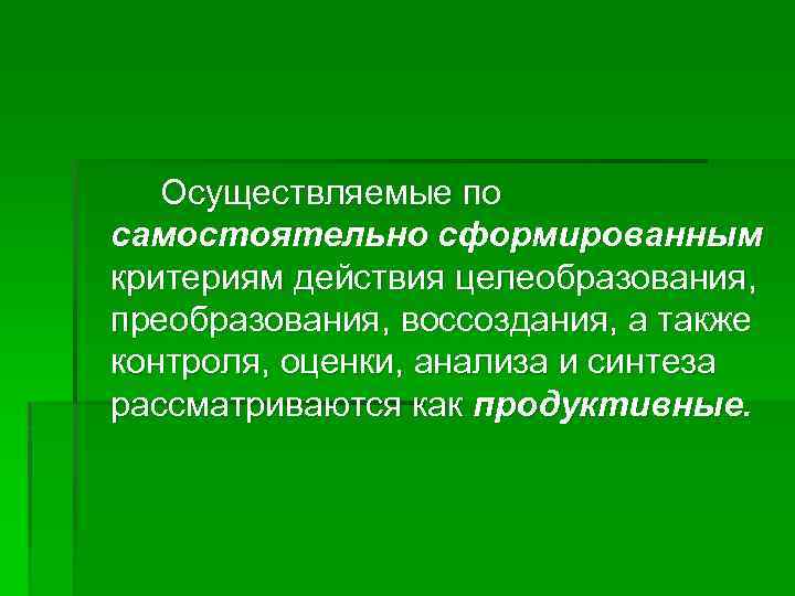 Осуществляемые по самостоятельно сформированным критериям действия целеобразования, преобразования, воссоздания, а также контроля, оценки, анализа