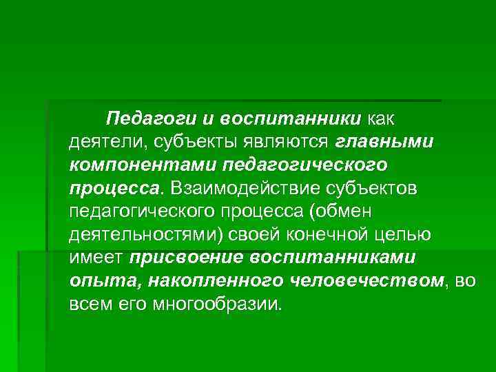 Педагоги и воспитанники как деятели, субъекты являются главными компонентами педагогического процесса. Взаимодействие субъектов педагогического