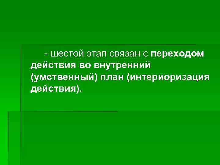 - шестой этап связан с переходом действия во внутренний (умственный) план (интериоризация действия). 