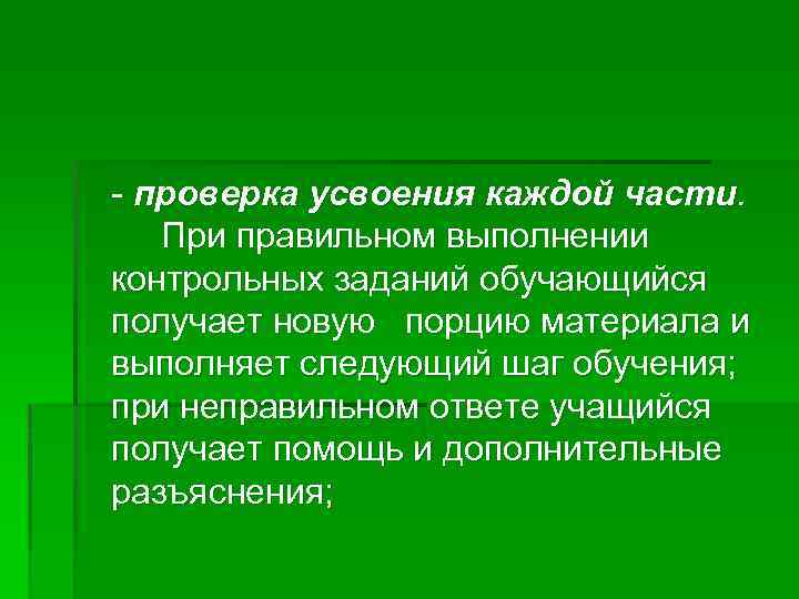- проверка усвоения каждой части. При правильном выполнении контрольных заданий обучающийся получает новую порцию