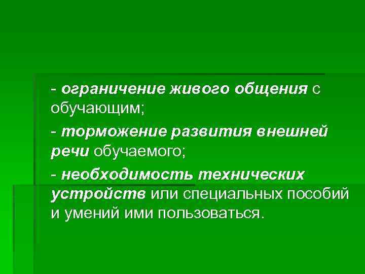 - ограничение живого общения с обучающим; - торможение развития внешней речи обучаемого; - необходимость