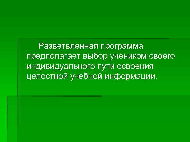 Разветвленная программа предполагает выбор учеником своего индивидуального пути освоения целостной учебной информации. 