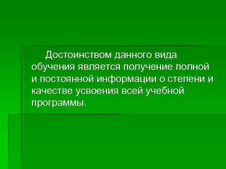 Достоинством данного вида обучения является получение полной и постоянной информации о степени и качестве