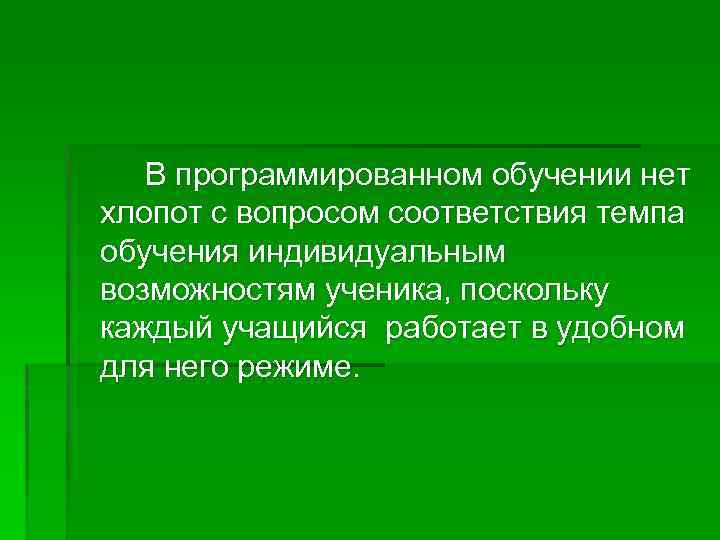 В программированном обучении нет хлопот с вопросом соответствия темпа обучения индивидуальным возможностям ученика, поскольку