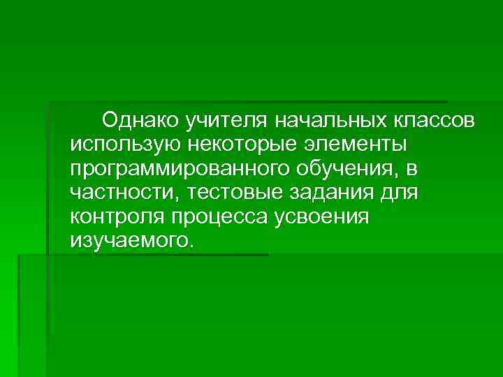 Однако учителя начальных классов использую некоторые элементы программированного обучения, в частности, тестовые задания для
