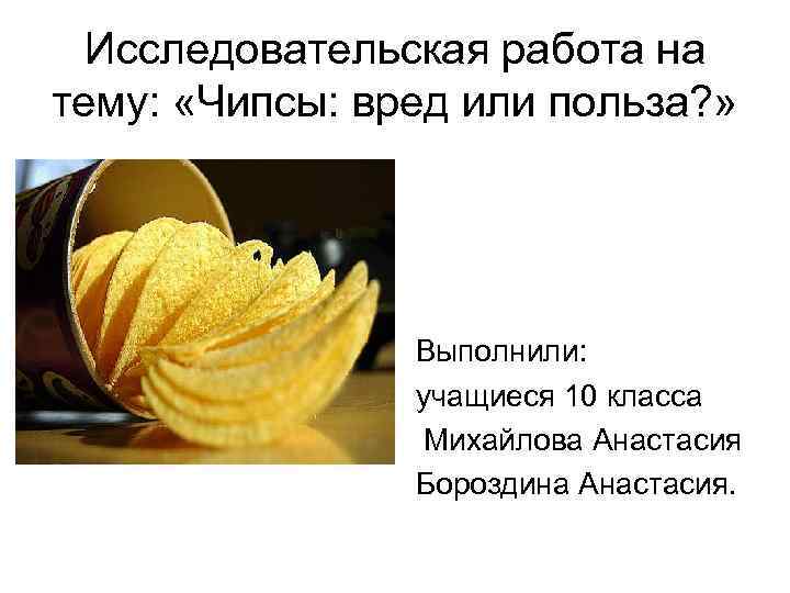 Исследовательская работа на тему: «Чипсы: вред или польза? » Выполнили: учащиеся 10 класса Михайлова