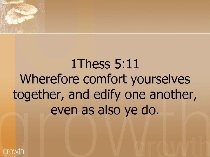 1 Thess 5: 11 Wherefore comfort yourselves together, and edify one another, even as