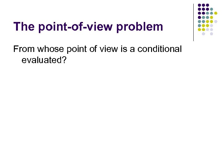 The point-of-view problem From whose point of view is a conditional evaluated? 