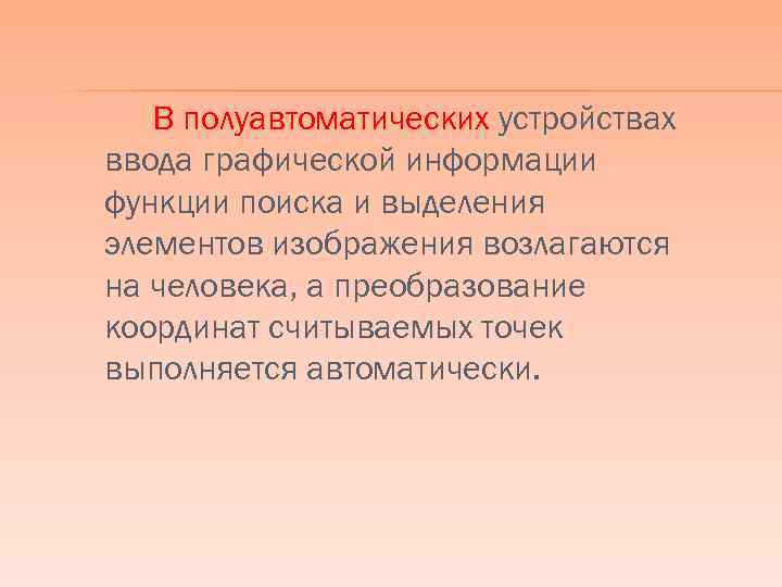 В полуавтоматических устройствах ввода графической информации функции поиска и выделения элементов изображения возлагаются на