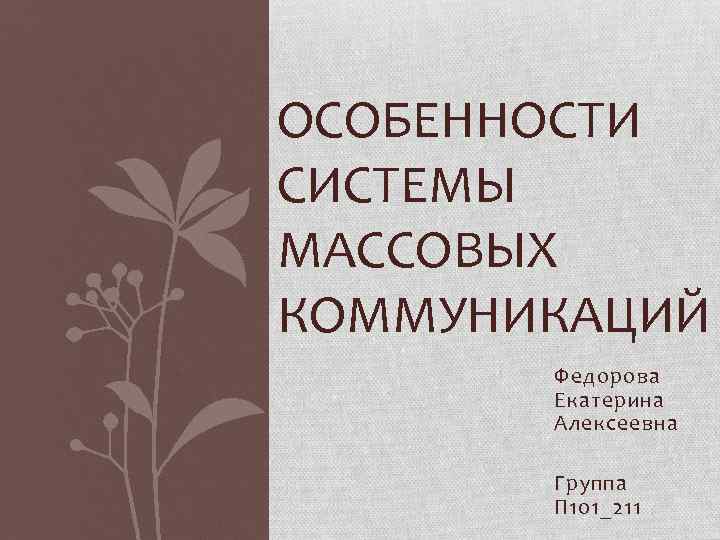 ОСОБЕННОСТИ СИСТЕМЫ МАССОВЫХ КОММУНИКАЦИЙ Федорова Екатерина Алексеевна Группа П 101_211 