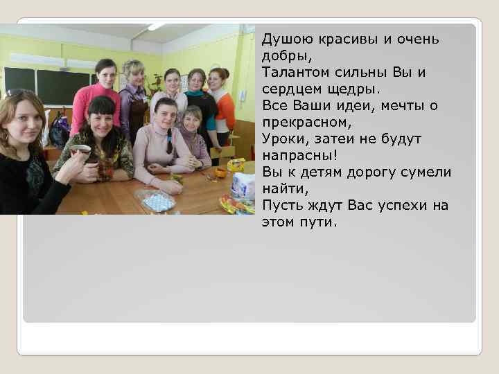 Душою красивы и очень добры, Талантом сильны Вы и сердцем щедры. Все Ваши идеи,