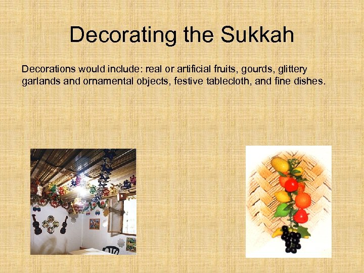 Decorating the Sukkah Decorations would include: real or artificial fruits, gourds, glittery garlands and