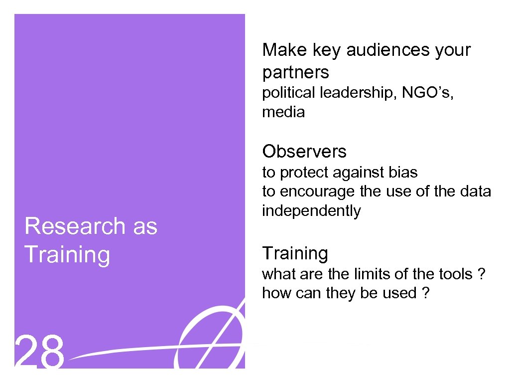 Make key audiences your partners political leadership, NGO’s, media Observers Research as Training 28