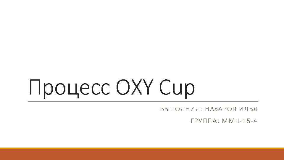 Процесс OXY Cup ВЫПОЛНИЛ: НАЗАРОВ ИЛЬЯ ГРУППА: ММЧ-15 -4 