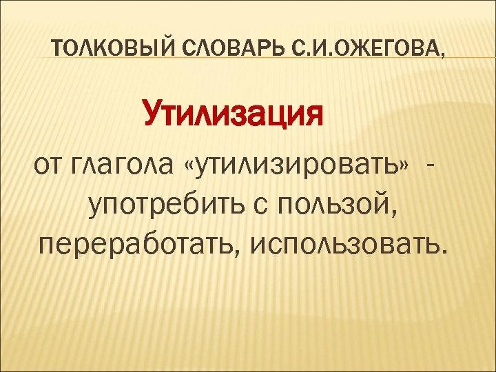 ТОЛКОВЫЙ СЛОВАРЬ С. И. ОЖЕГОВА, Утилизация от глагола «утилизировать» употребить с пользой, переработать, использовать.