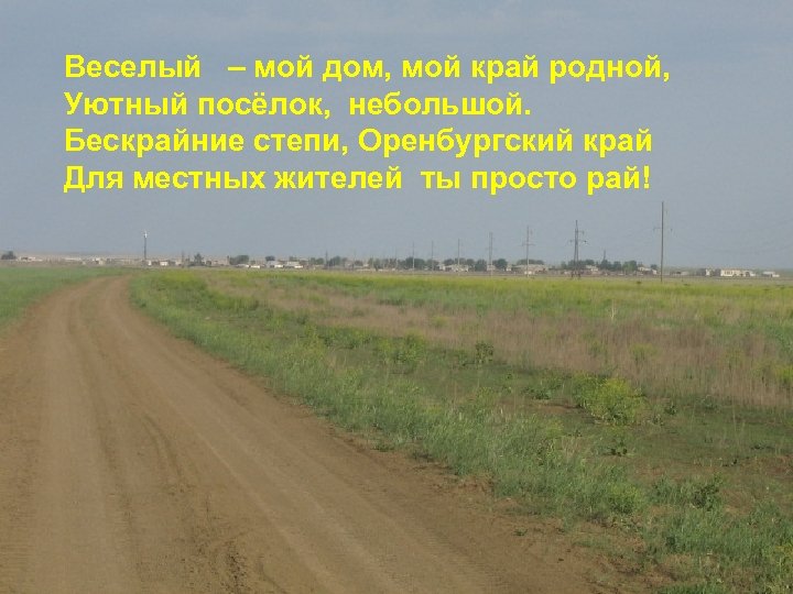 Веселый – мой дом, мой край родной, Уютный посёлок, небольшой. Бескрайние степи, Оренбургский край