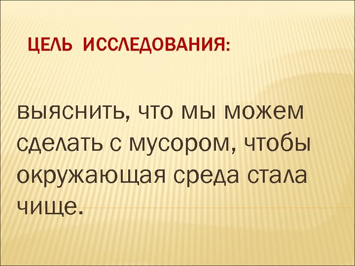 ЦЕЛЬ ИССЛЕДОВАНИЯ: выяснить, что мы можем сделать с мусором, чтобы окружающая среда стала чище.