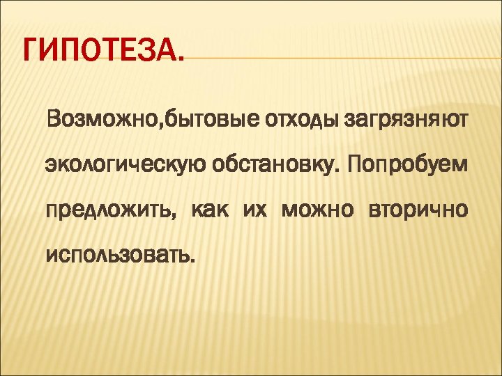 ГИПОТЕЗА. Возможно, бытовые отходы загрязняют экологическую обстановку. Попробуем предложить, как их можно вторично использовать.