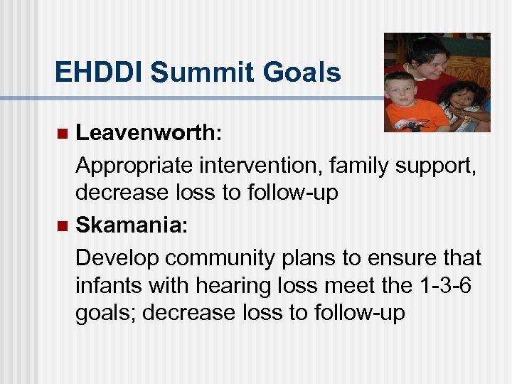 EHDDI Summit Goals Leavenworth: Appropriate intervention, family support, decrease loss to follow-up n Skamania: