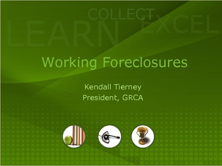 COLLECT LEARN EXCEL Working Foreclosures Kendall Tierney President, GRCA 