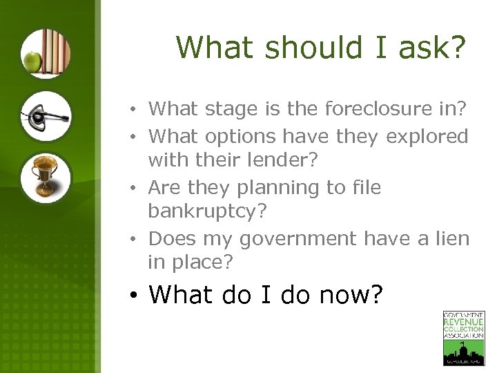 What should I ask? • What stage is the foreclosure in? • What options