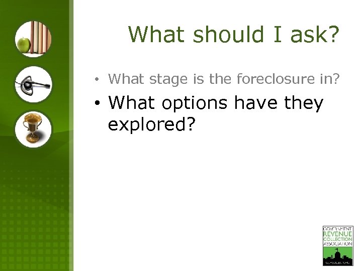 What should I ask? • What stage is the foreclosure in? • What options