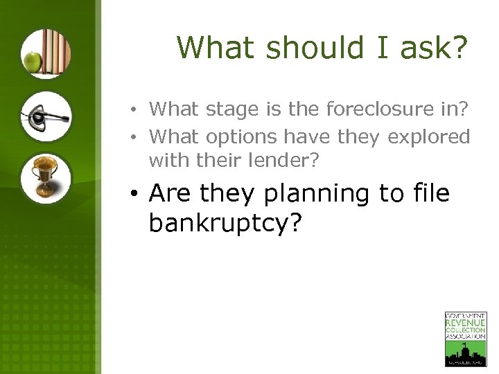 What should I ask? • What stage is the foreclosure in? • What options