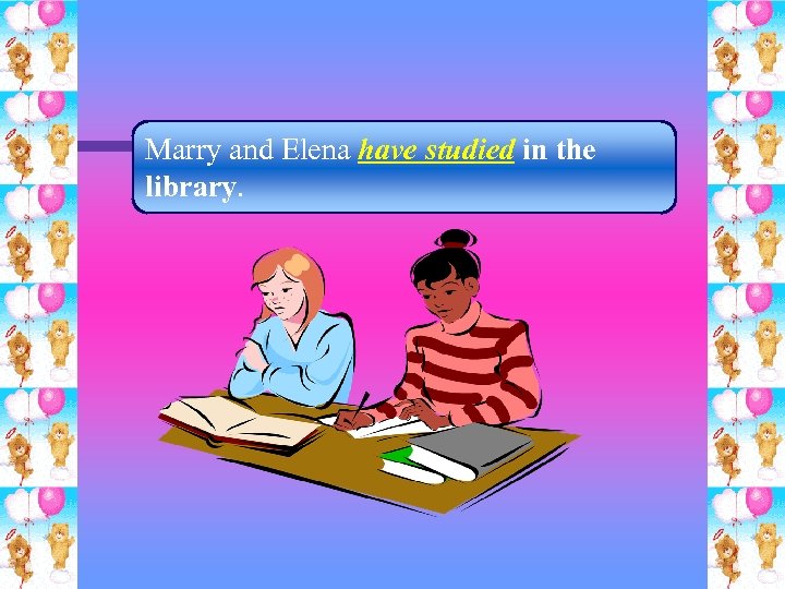 Marry and Elena have studied in the library. 