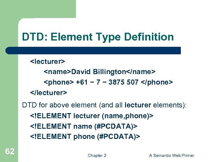 DTD: Element Type Definition <lecturer> <name>David Billington</name> <phone> +61 − 7 − 3875 507