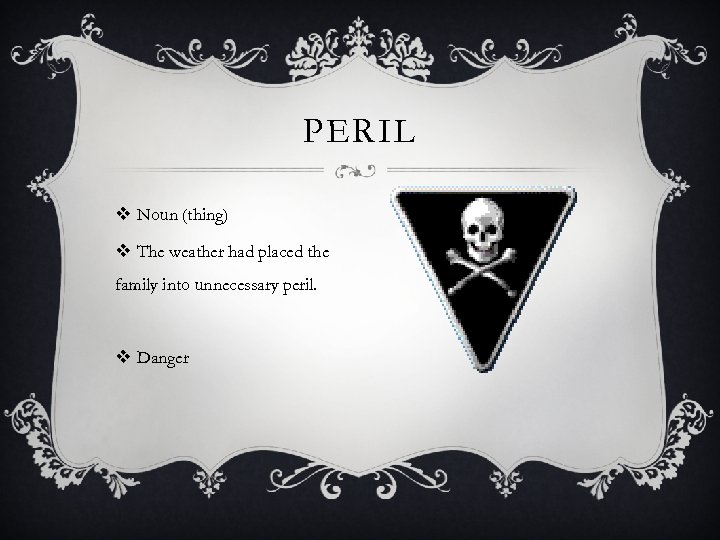 PERIL v Noun (thing) v The weather had placed the family into unnecessary peril.