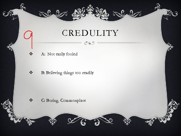 CREDULITY v A: Not easily fooled v B: Believing things too readily v C: