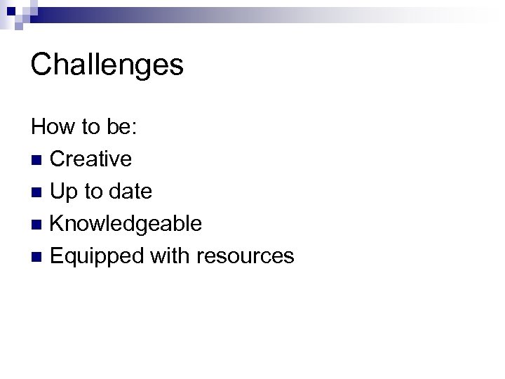 Challenges How to be: n Creative n Up to date n Knowledgeable n Equipped