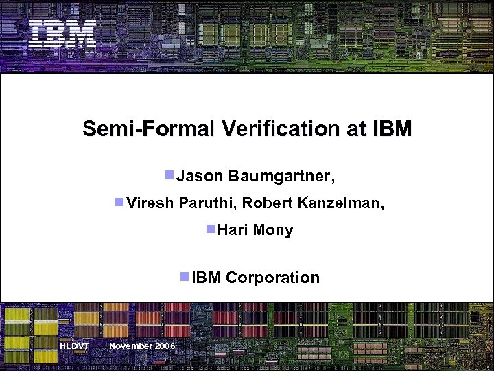 Semi-Formal Verification at IBM Jason Baumgartner, Viresh Paruthi, Robert Kanzelman, Hari Mony IBM Corporation