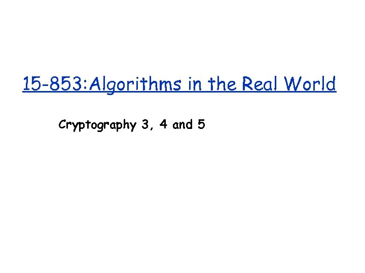 15 -853: Algorithms in the Real World Cryptography 3, 4 and 5 