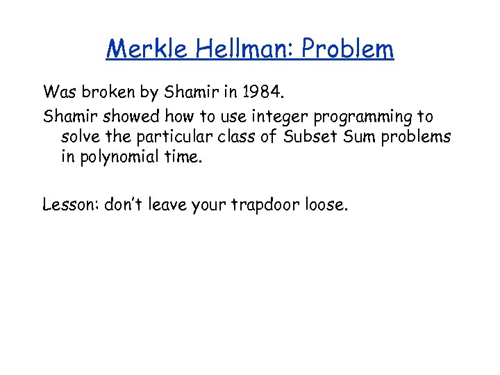 Merkle Hellman: Problem Was broken by Shamir in 1984. Shamir showed how to use