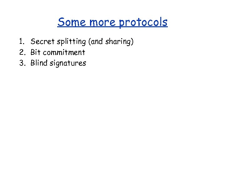 Some more protocols 1. Secret splitting (and sharing) 2. Bit commitment 3. Blind signatures