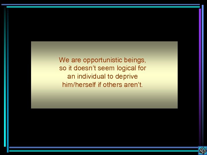 We are opportunistic beings, so it doesn’t seem logical for an individual to deprive