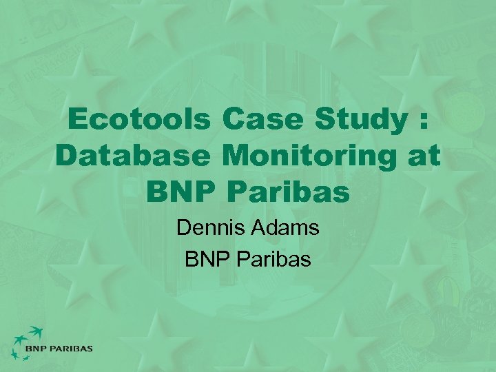 Ecotools Case Study : Database Monitoring at BNP Paribas Dennis Adams BNP Paribas 