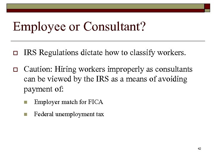Employee or Consultant? o IRS Regulations dictate how to classify workers. o Caution: Hiring