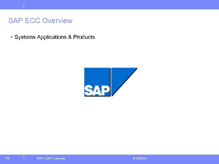SAP ECC Overview § Systems Applications & Products 15 ERP / SAP Overview 3/18/2018