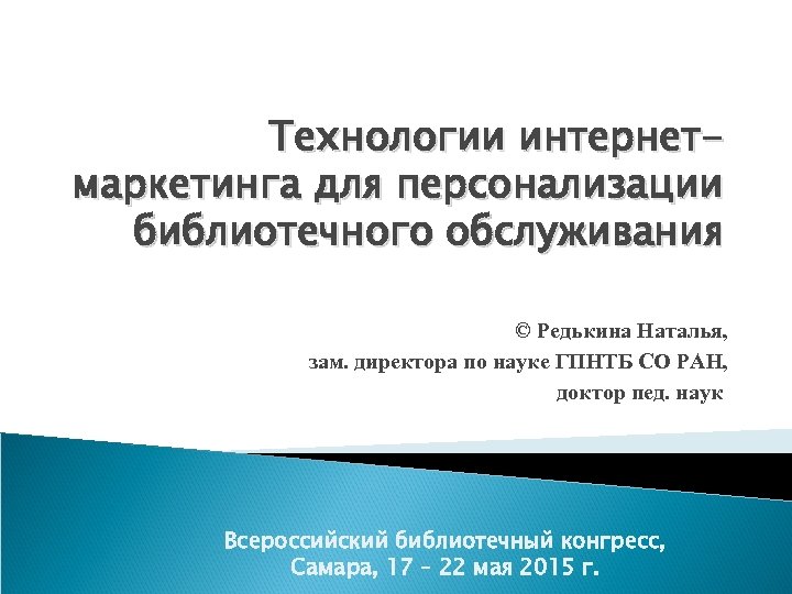 Технологии интернетмаркетинга для персонализации библиотечного обслуживания © Редькина Наталья, зам. директора по науке ГПНТБ